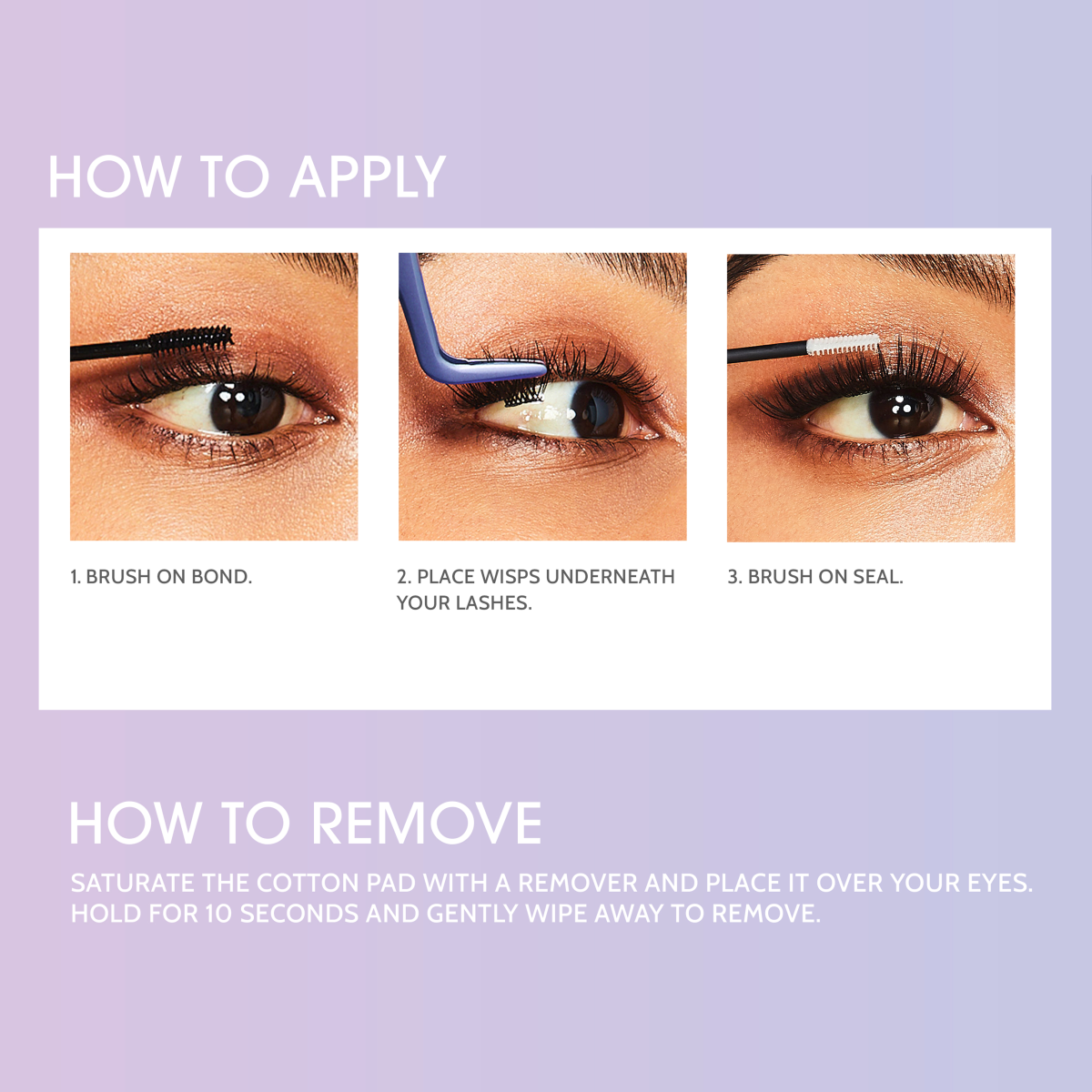 Step-by-step instructions on applying and removing an eyelash product. Application involves brushing on a bond, placing wisps under lashes, and brushing on a seal. Removal involves using a cotton pad with remover.